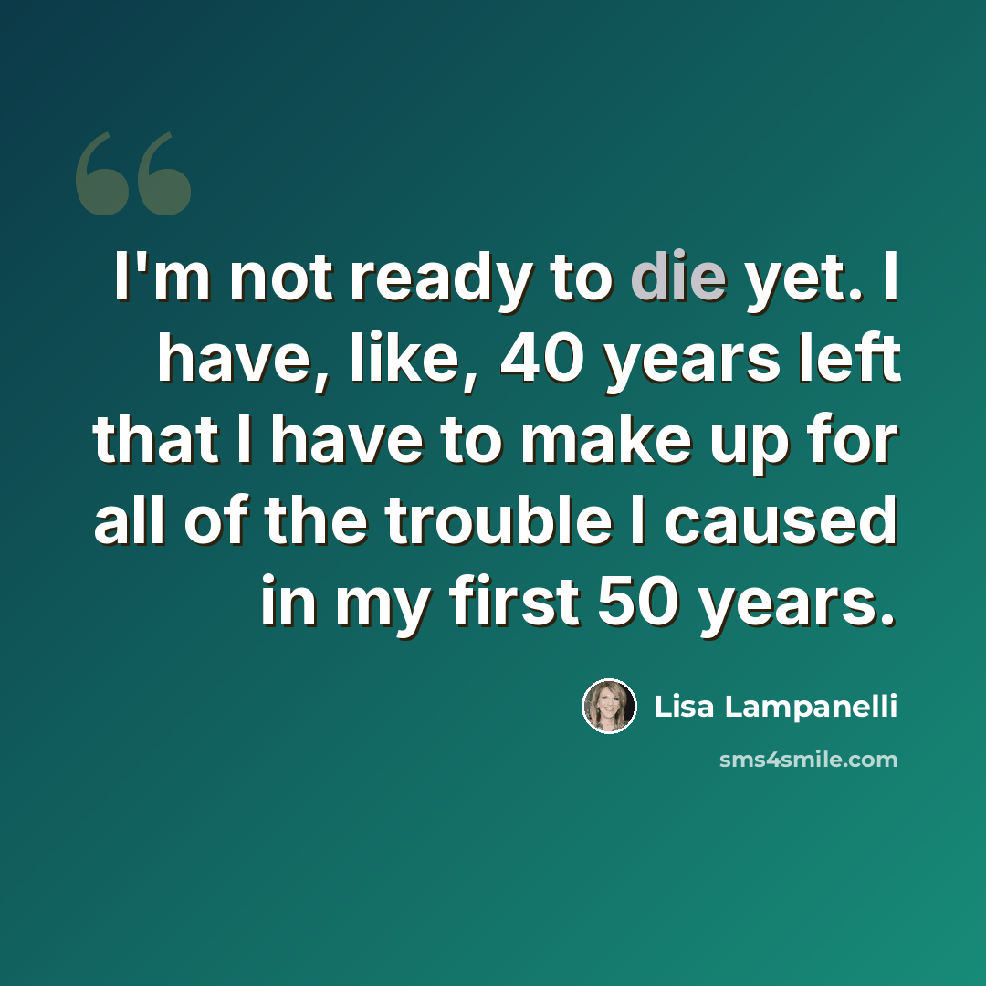 “I'm not ready to die yet. I have, like, 40 years left that I have to make up for all of the trouble I caused in my first 50 years.” quote by Lisa Lampanelli