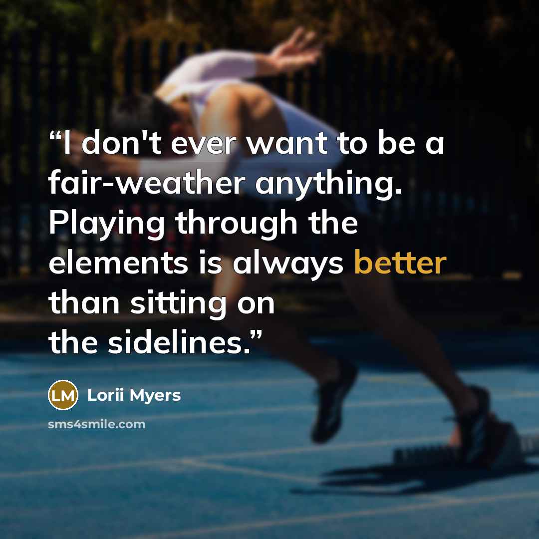 “I don't ever want to be a fair-weather anything. Playing through the elements is always better than sitting on the sidelines.” quote by Lorii Myers