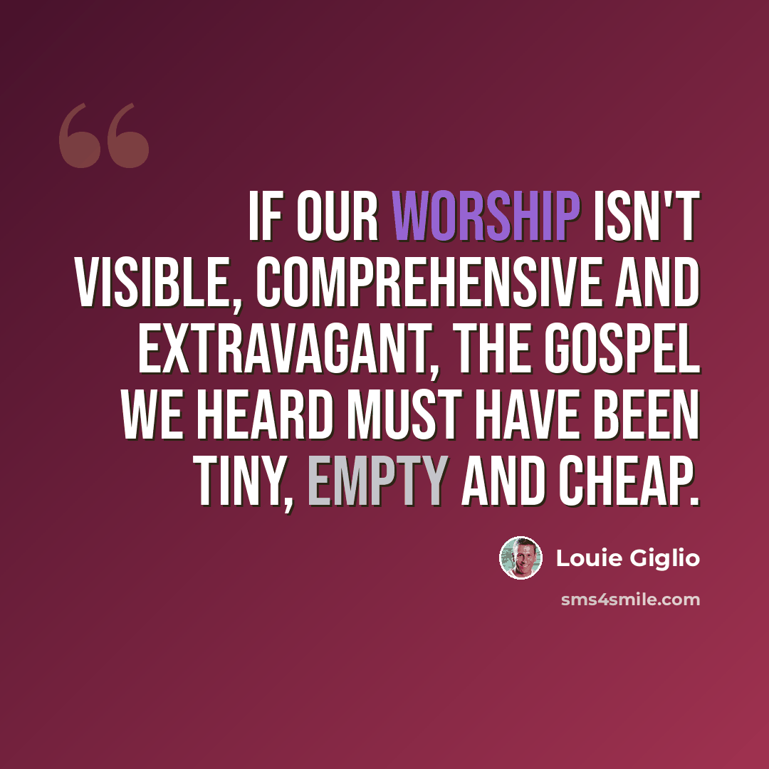 “If our worship isn't visible, comprehensive and extravagant, the gospel we heard must have been tiny, empty and cheap.” quote by Louie Giglio