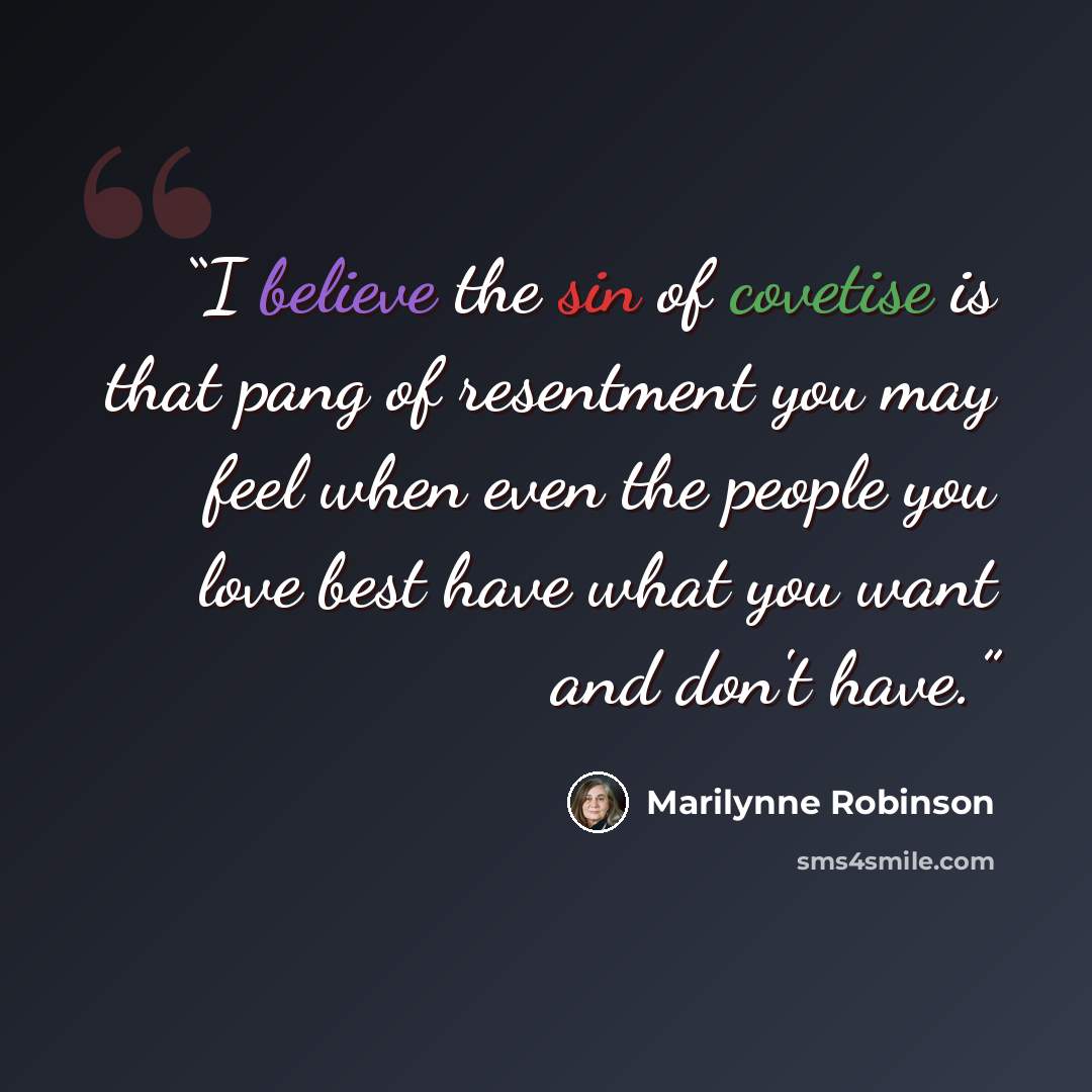 “I believe the sin of covetise is that pang of resentment you may feel when even the people you love best have what you want and don't have.” quote by Marilynne Robinson