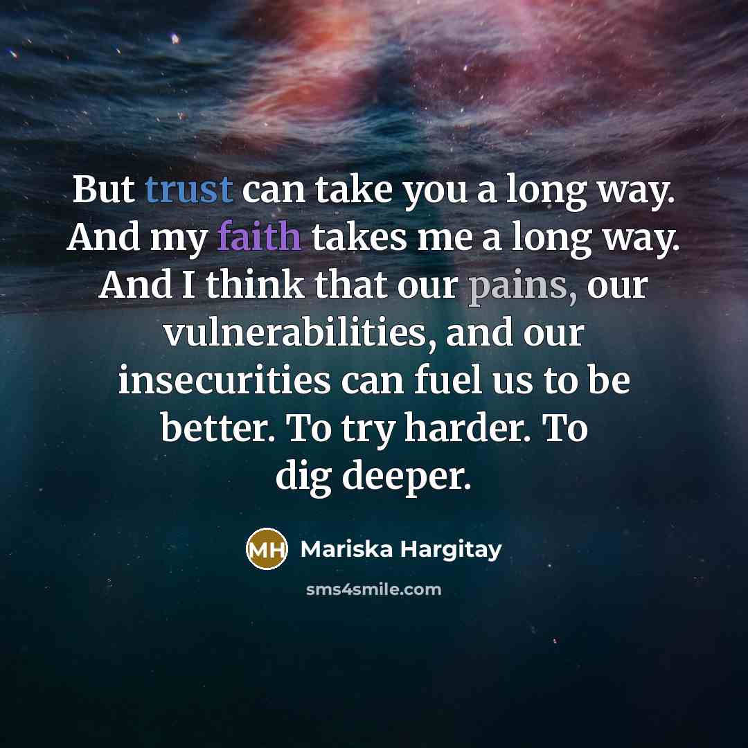 “But trust can take you a long way. And my faith takes me a long way. And I think that our pains, our vulnerabilities, and our insecurities can fuel us to be better. To try harder. To dig deeper.” quote by Mariska Hargitay
