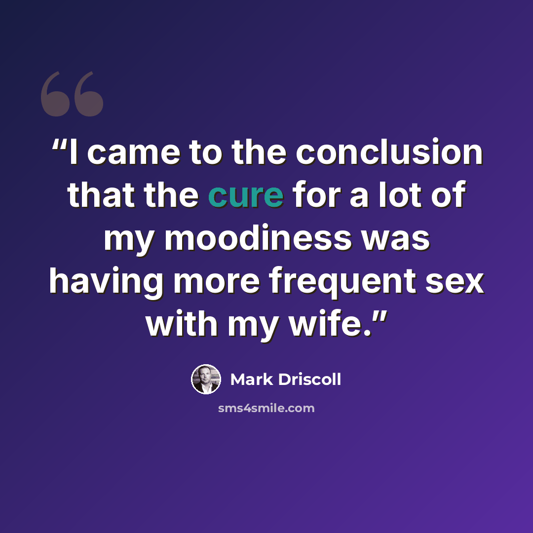 “I came to the conclusion that the cure for a lot of my moodiness was having more frequent sex with my wife.” quote by Mark Driscoll