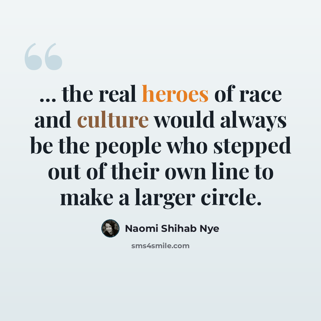 “... the real heroes of race and culture would always be the people who stepped out of their own line to make a larger circle.” quote by Naomi Shihab Nye