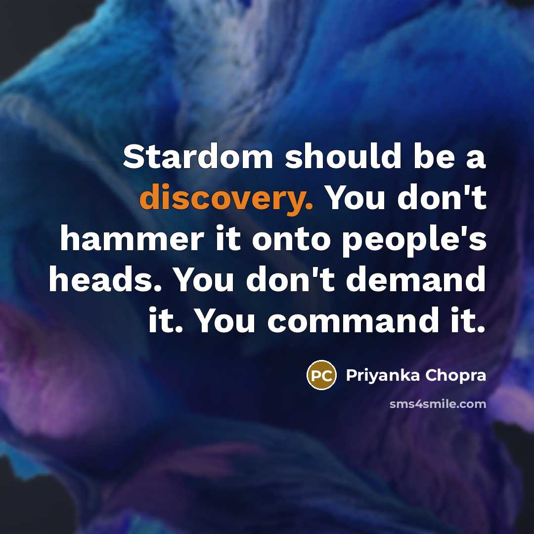 “Stardom should be a discovery. You don't hammer it onto people's heads. You don't demand it. You command it.” quote by Priyanka Chopra