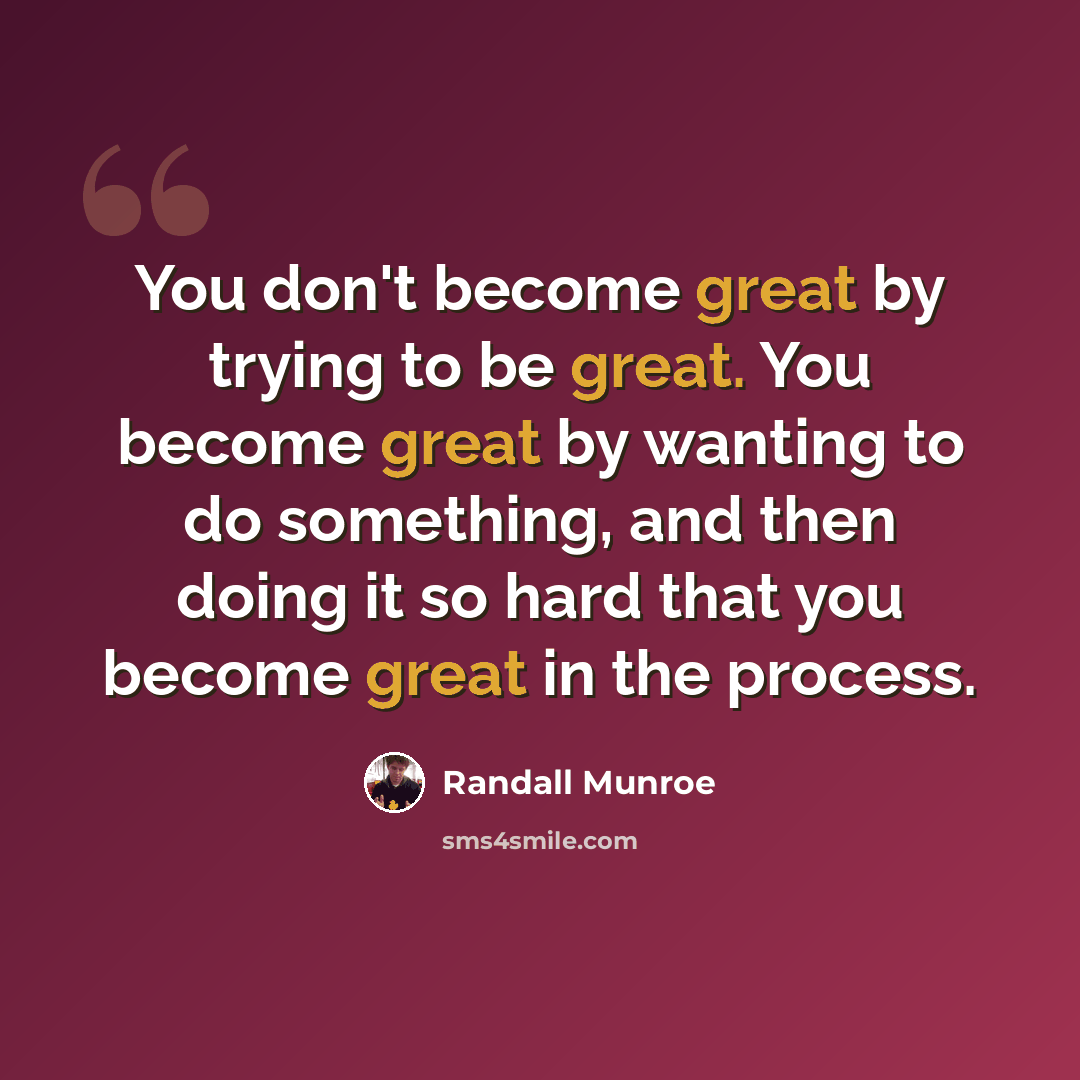 “You don't become great by trying to be great. You become great by wanting to do something, and then doing it so hard that you become great in the process.” quote by Randall Munroe