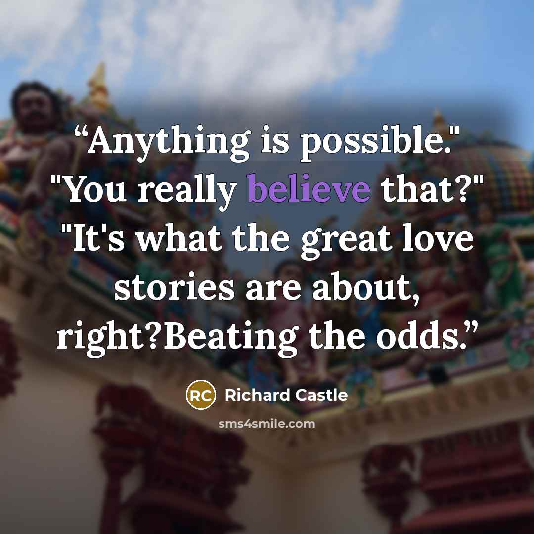 “Anything is possible." "You really believe that?" "It's what the great love stories are about, right?Beating the odds.” quote by Richard Castle
