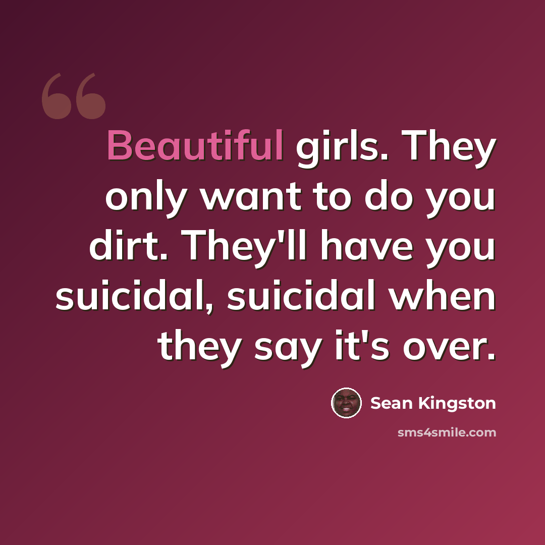 “Beautiful girls. They only want to do you dirt. They'll have you suicidal, suicidal when they say it's over.” quote by Sean Kingston