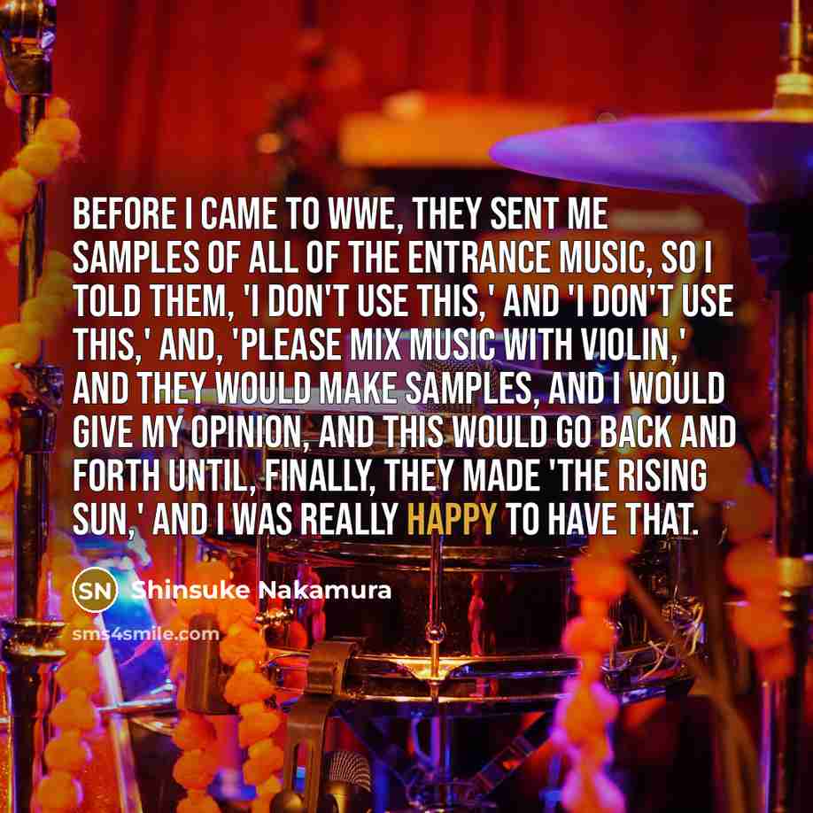 “Before I came to WWE, they sent me samples of all of the entrance music, so I told them, 'I don't use this,' and 'I don't use this,' and, 'Please mix music with violin,' and they would make samples, and I would give my opinion, and this would go back and forth until, finally, they made 'The Rising…” quote by Shinsuke Nakamura