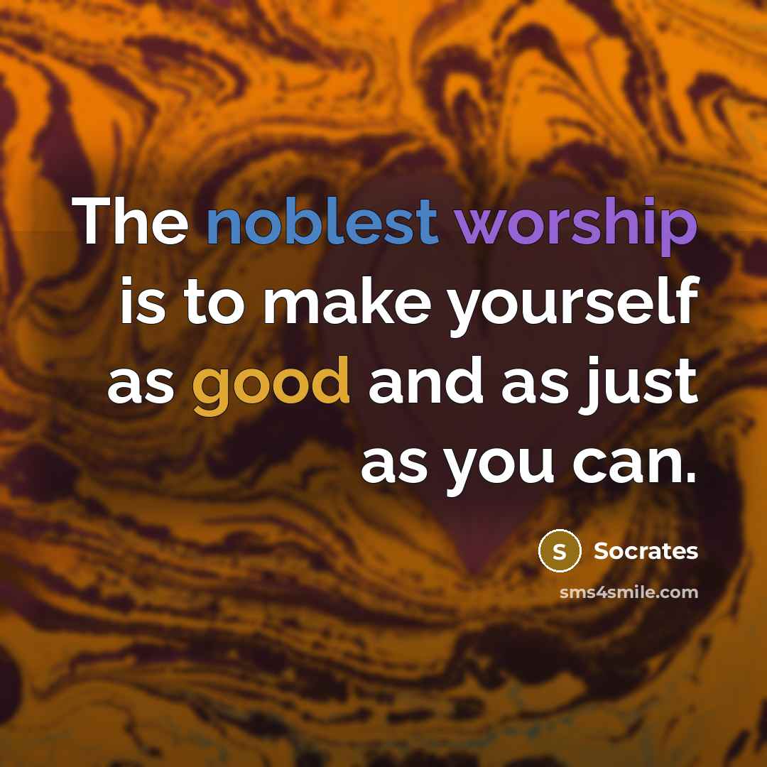 “The noblest worship is to make yourself as good and as just as you can.” quote by Socrates