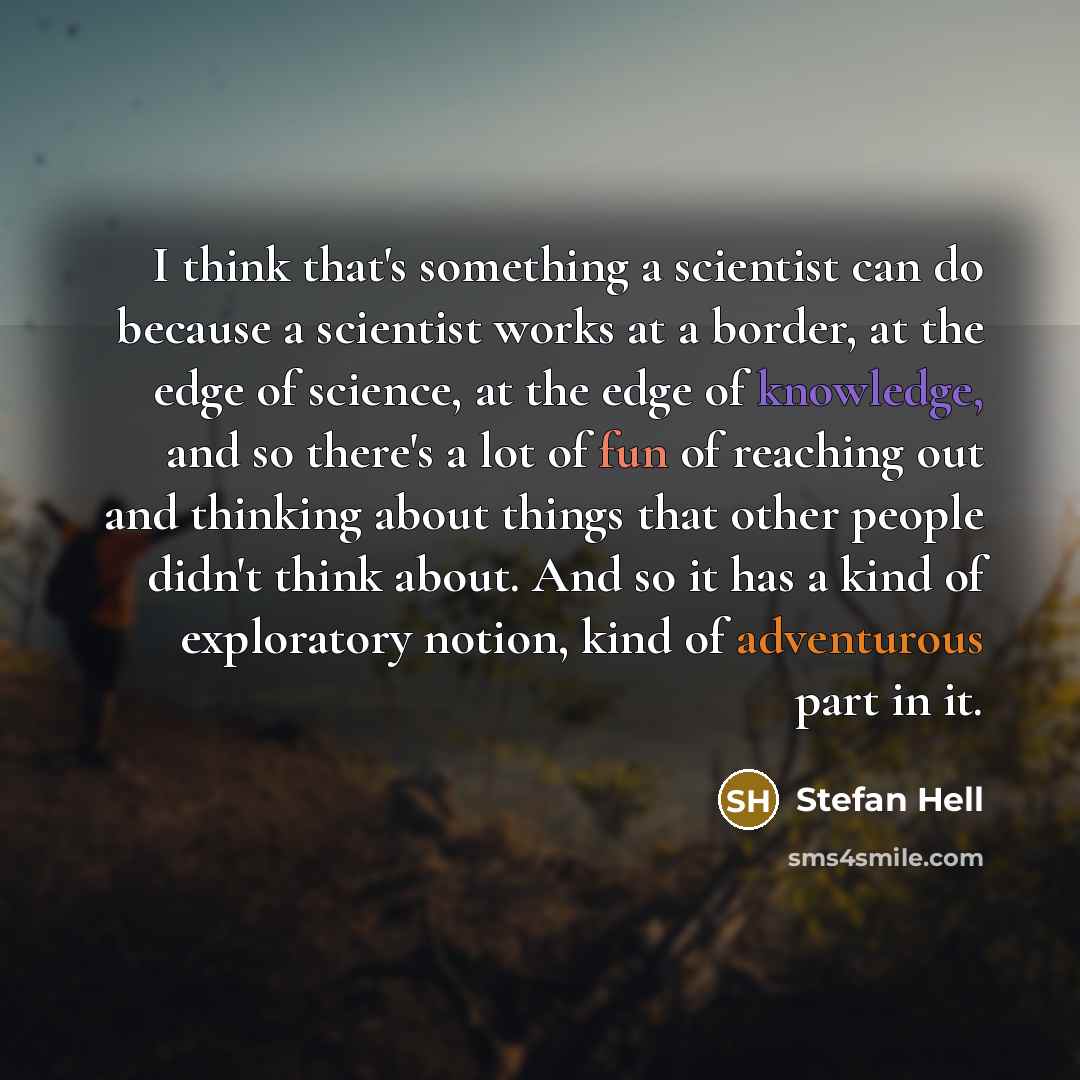“I think that's something a scientist can do because a scientist works at a border, at the edge of science, at the edge of knowledge, and so there's a lot of fun of reaching out and thinking about things that other people didn't think about. And so it has a kind of exploratory notion, kind of…” quote by Stefan Hell
