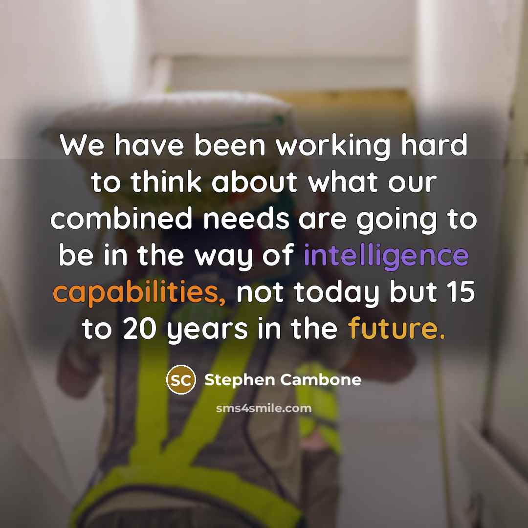“We have been working hard to think about what our combined needs are going to be in the way of intelligence capabilities, not today but 15 to 20 years in the future.” quote by Stephen Cambone