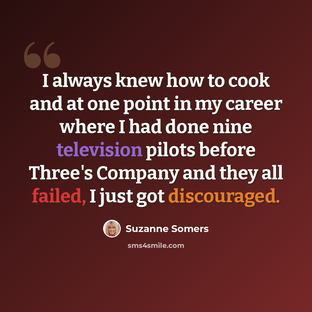 “I always knew how to cook and at one point in my career where I had done nine television pilots before Three's Company and they all failed, I just got discouraged.” quote by Suzanne Somers