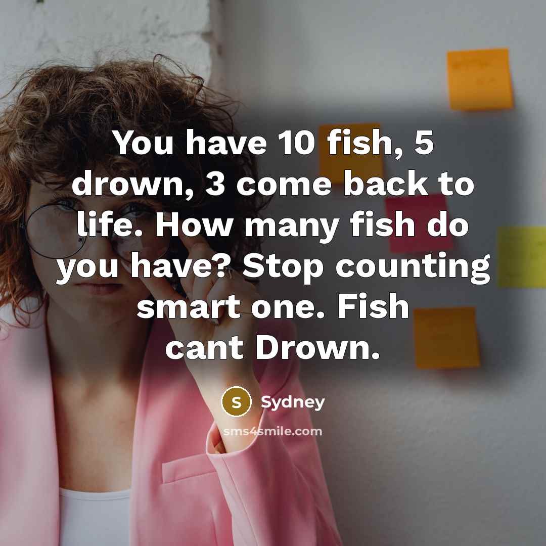 “You have 10 fish, 5 drown, 3 come back to life. How many fish do you have? Stop counting smart one. Fish cant Drown.” quote by Sydney