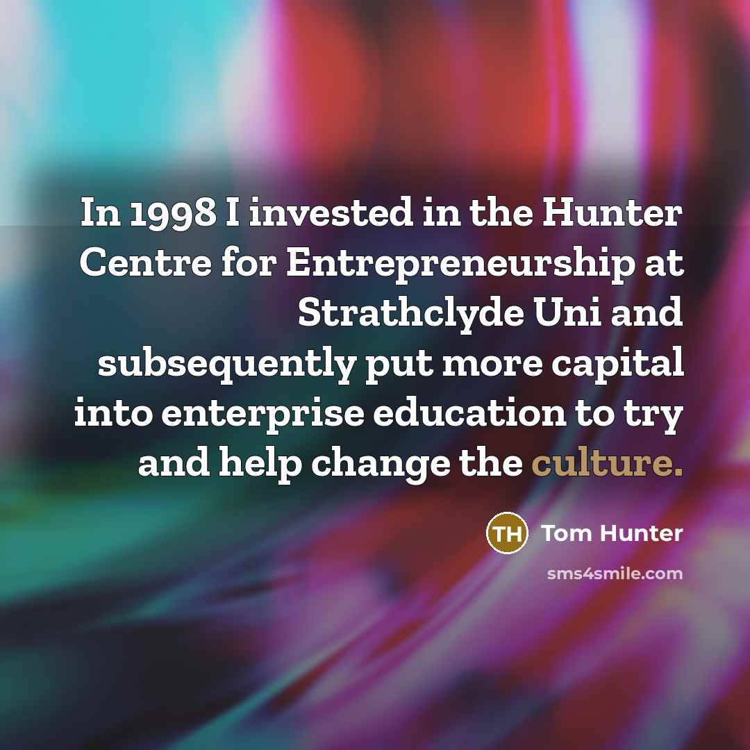 “In 1998 I invested in the Hunter Centre for Entrepreneurship at Strathclyde Uni and subsequently put more capital into enterprise education to try and help change the culture.” quote by Tom Hunter