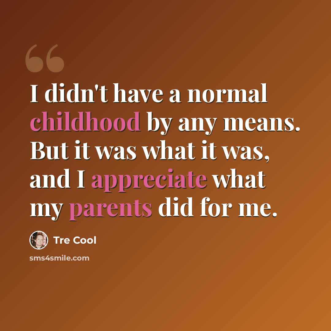 “I didn't have a normal childhood by any means. But it was what it was, and I appreciate what my parents did for me.” quote by Tre Cool