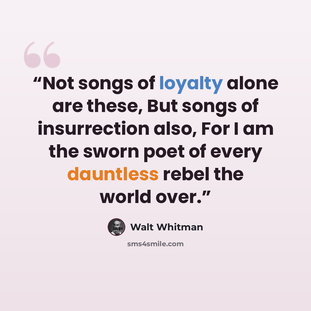 “Not songs of loyalty alone are these, But songs of insurrection also, For I am the sworn poet of every dauntless rebel the world over.” quote by Walt Whitman