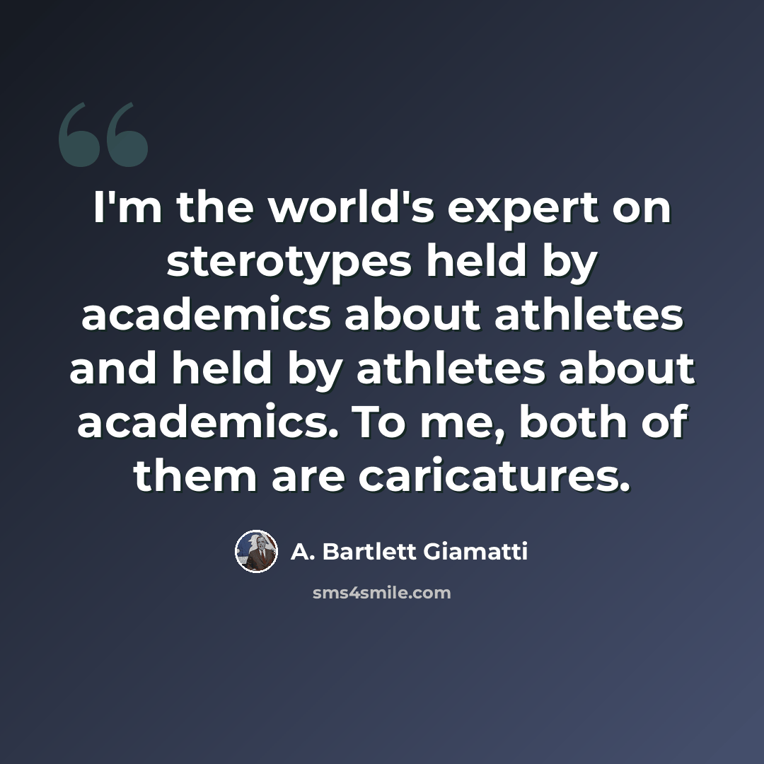 “I'm the world's expert on sterotypes held by academics about athletes and held by athletes about academics. To me, both of them are caricatures.” quote by A. Bartlett Giamatti