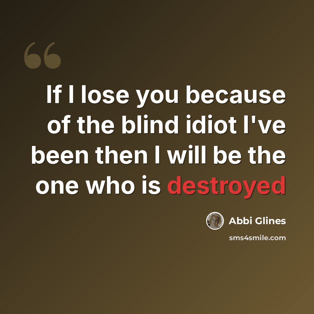 “If I lose you because of the blind idiot I've been then I will be the one who is destroyed” quote by Abbi Glines