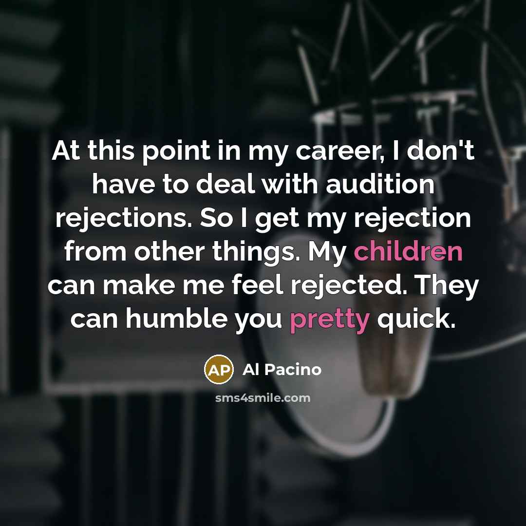 “At this point in my career, I don't have to deal with audition rejections. So I get my rejection from other things. My children can make me feel rejected. They can humble you pretty quick.” quote by Al Pacino