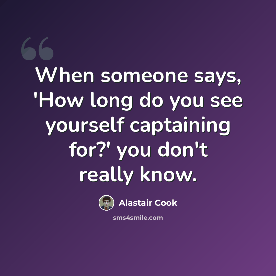 “When someone says, 'How long do you see yourself captaining for?' you don't really know.” quote by Alastair Cook