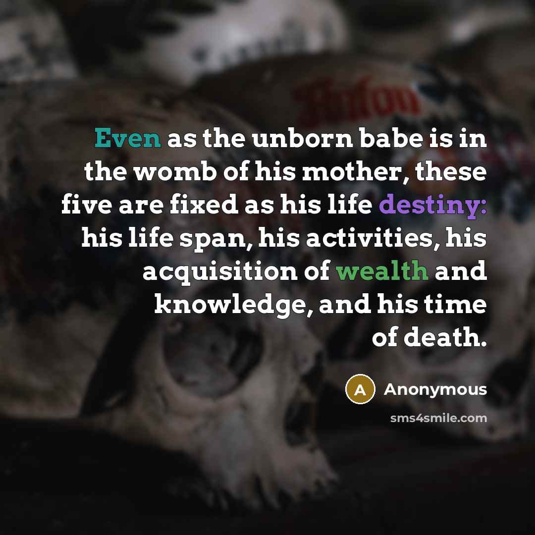 “Even as the unborn babe is in the womb of his mother, these five are fixed as his life destiny: his life span, his activities, his acquisition of wealth and knowledge, and his time of death.” quote by Anonymous