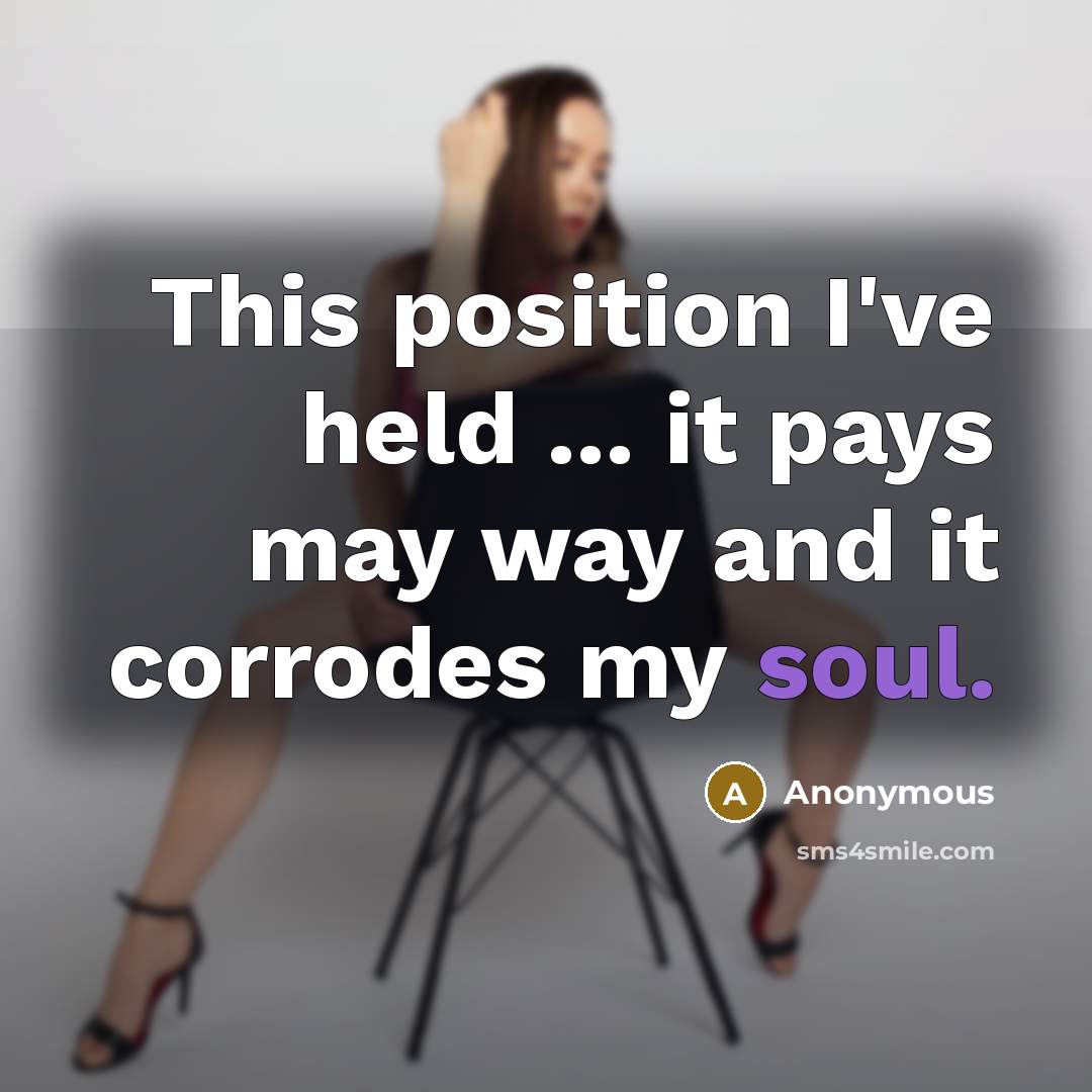 “This position I've held ... it pays may way and it corrodes my soul.” quote by Anonymous
