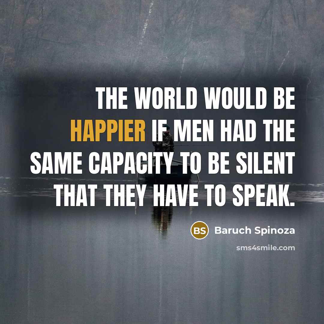 “The world would be happier if men had the same capacity to be silent that they have to speak.” quote by Baruch Spinoza