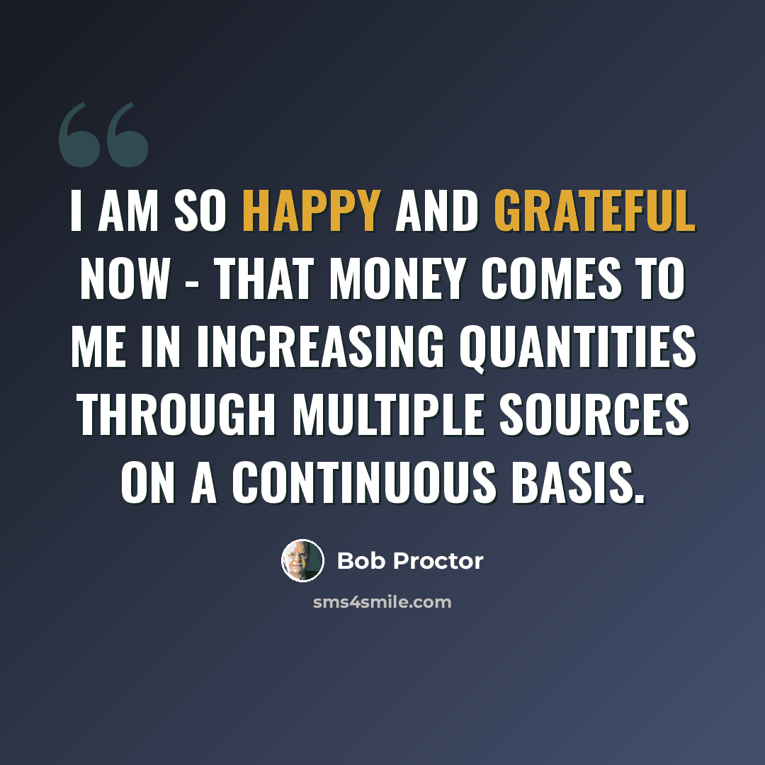 “I am so happy and grateful now - that money comes to me in increasing quantities through multiple sources on a continuous basis.” quote by Bob Proctor