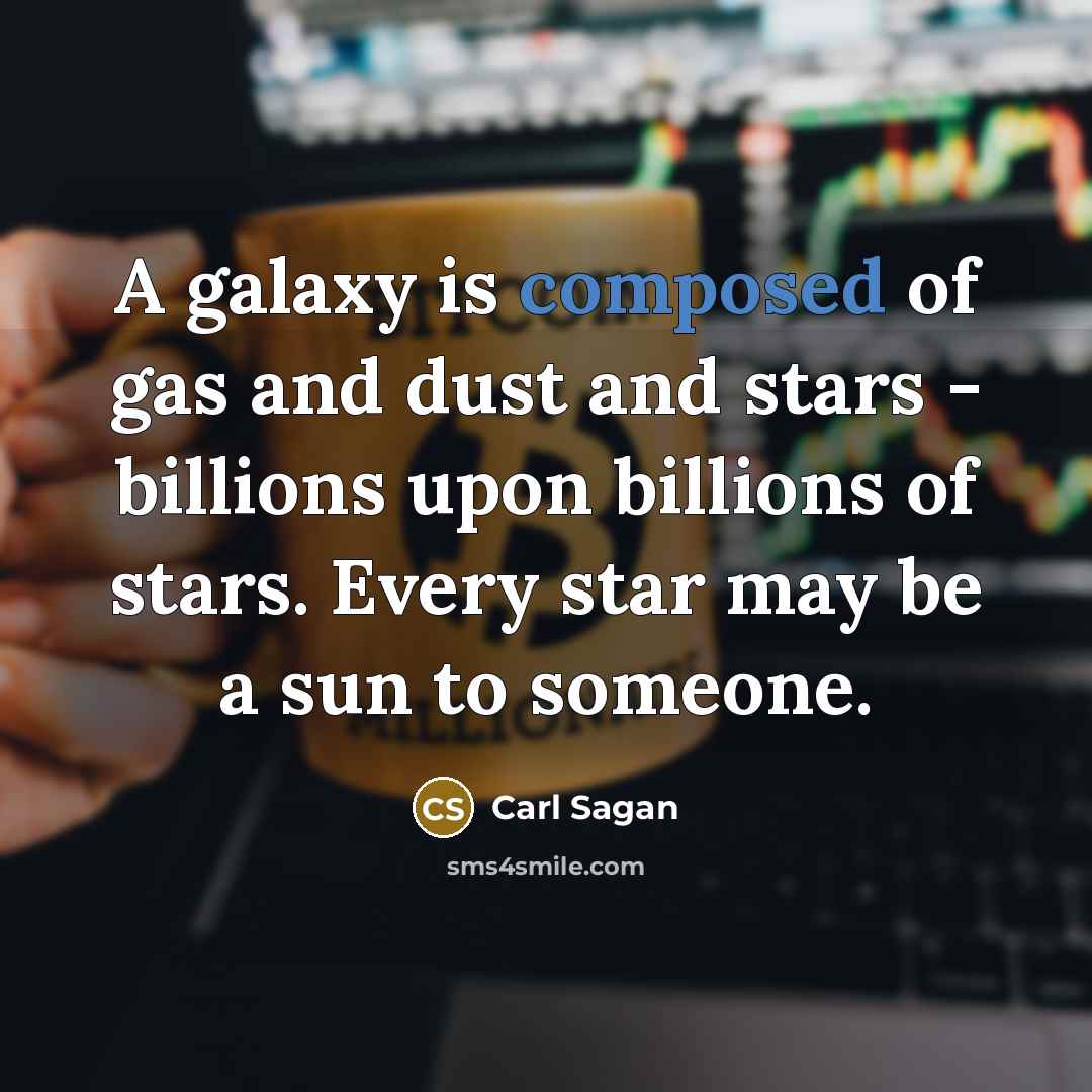 “A galaxy is composed of gas and dust and stars - billions upon billions of stars. Every star may be a sun to someone.” quote by Carl Sagan