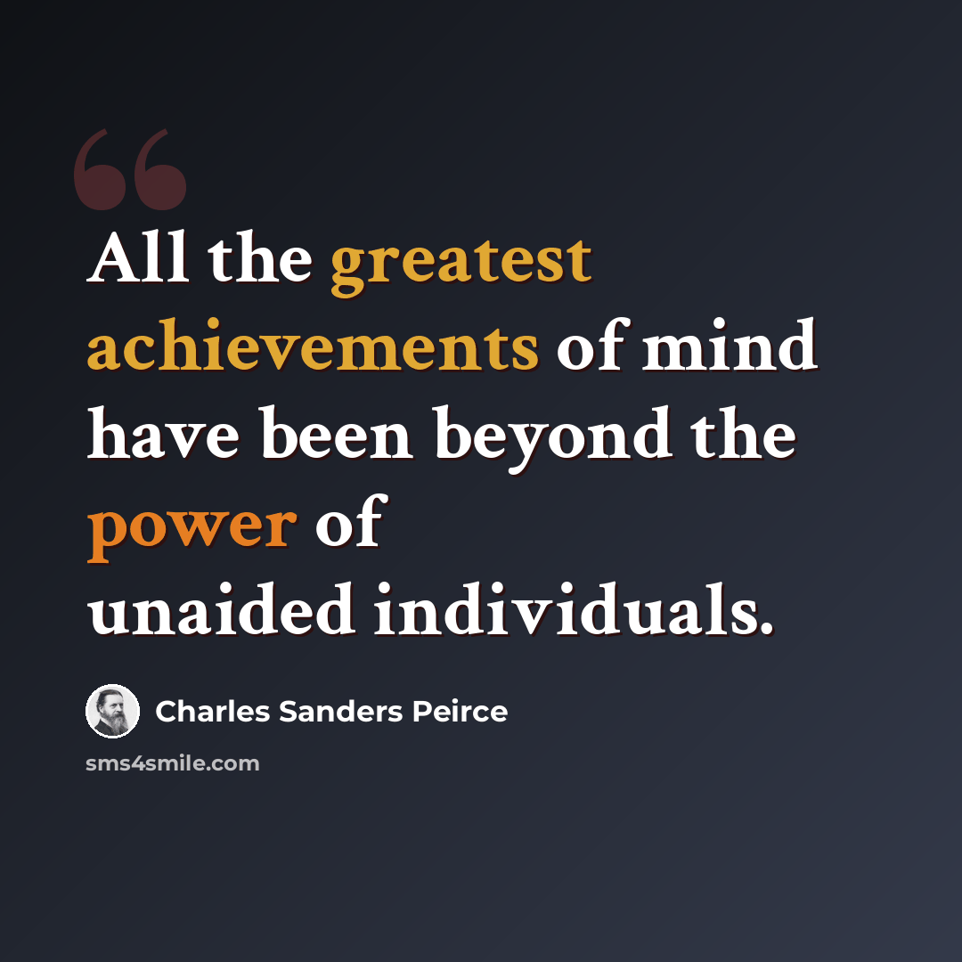 “All the greatest achievements of mind have been beyond the power of unaided individuals.” quote by Charles Sanders Peirce