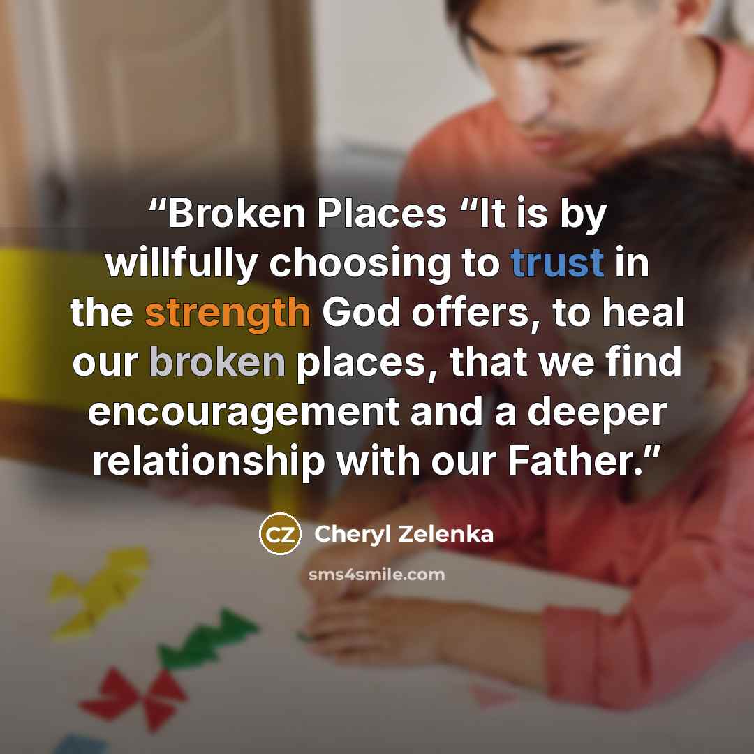 “Broken Places “It is by willfully choosing to trust in the strength God offers, to heal our broken places, that we find encouragement and a deeper relationship with our Father.” quote by Cheryl Zelenka