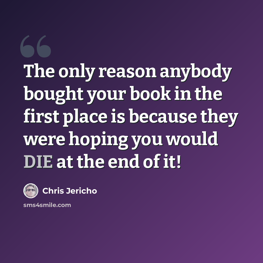 “The only reason anybody bought your book in the first place is because they were hoping you would DIE at the end of it!” quote by Chris Jericho