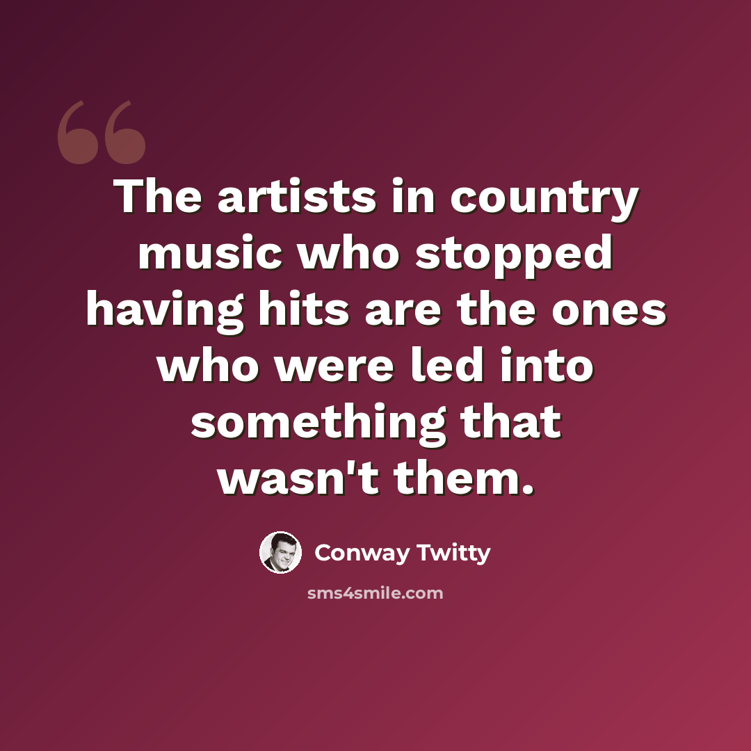 “The artists in country music who stopped having hits are the ones who were led into something that wasn't them.” quote by Conway Twitty