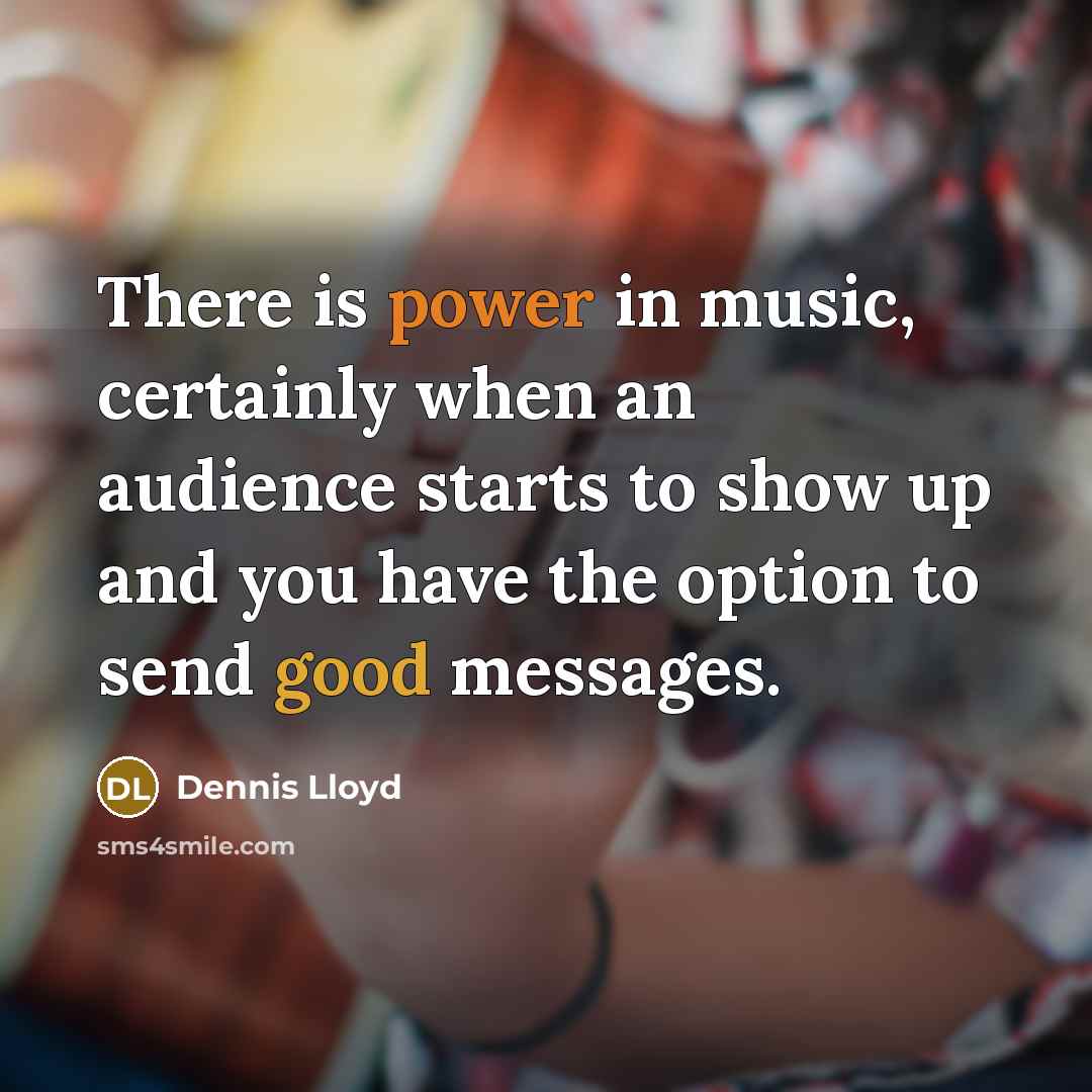 “There is power in music, certainly when an audience starts to show up and you have the option to send good messages.” quote by Dennis Lloyd