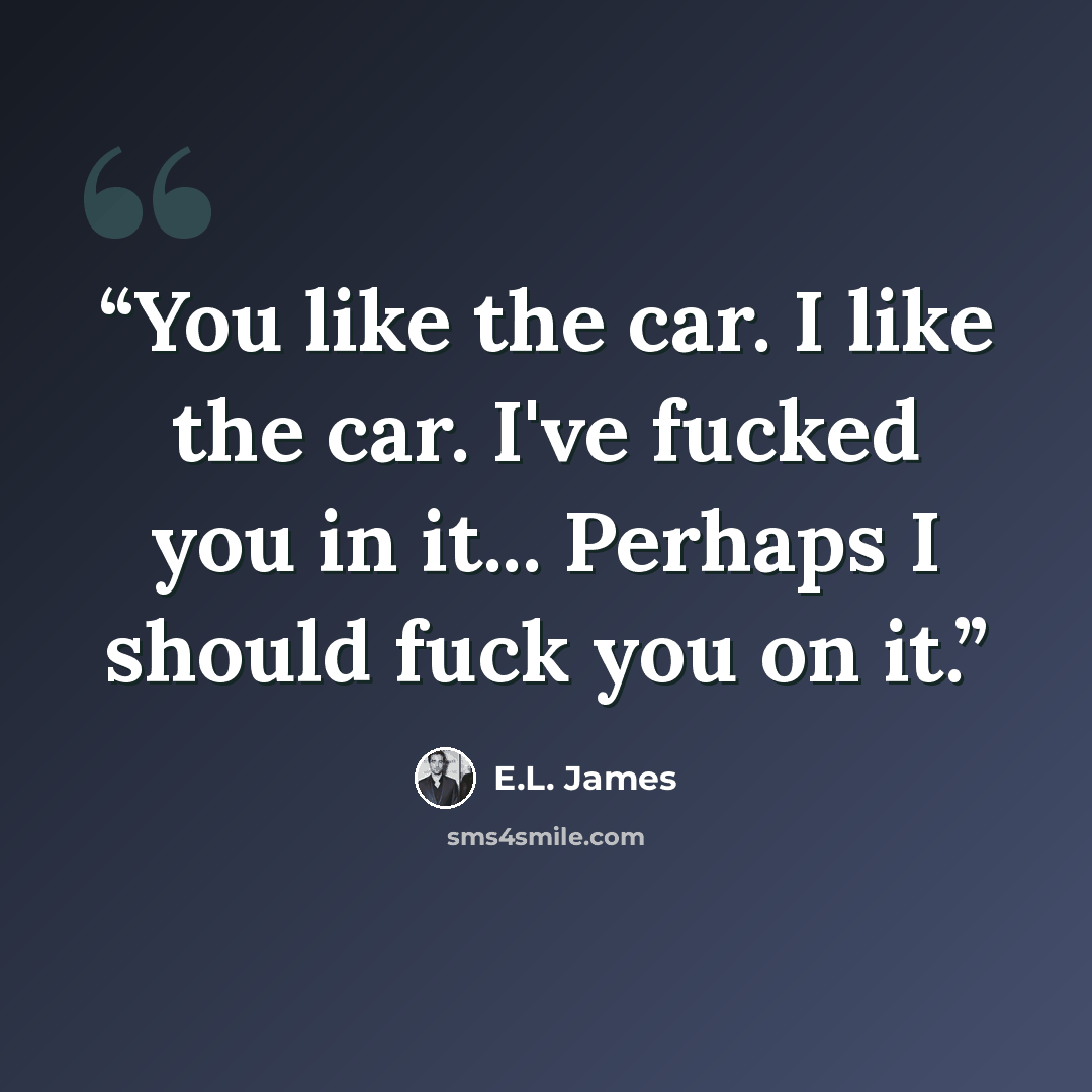 “You like the car. I like the car. I've fucked you in it... Perhaps I should fuck you on it.” quote by E.L. James