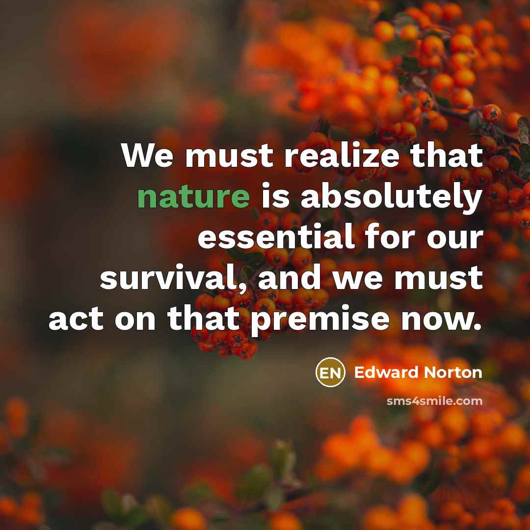 “We must realize that nature is absolutely essential for our survival, and we must act on that premise now.” quote by Edward Norton