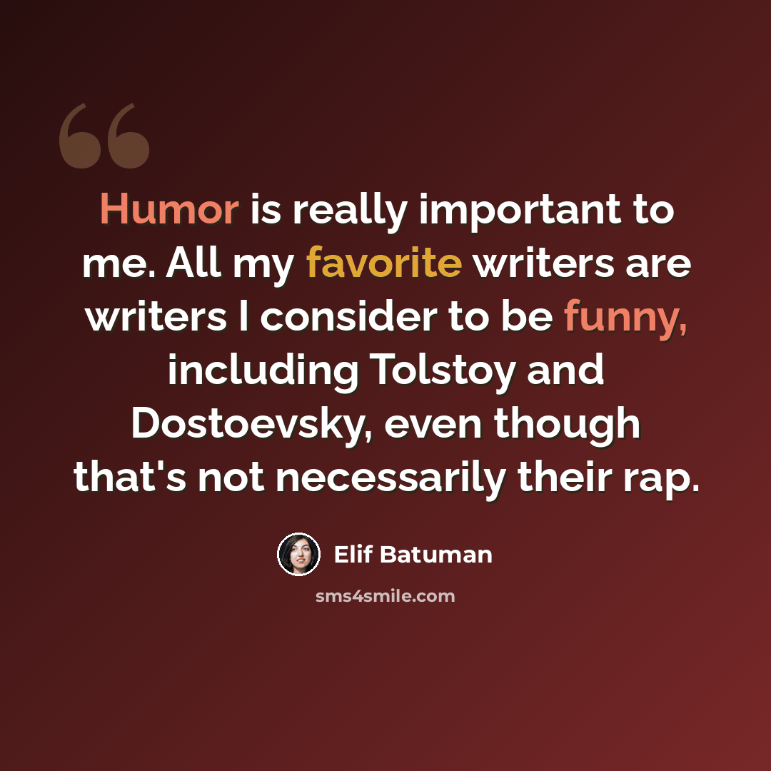 “Humor is really important to me. All my favorite writers are writers I consider to be funny, including Tolstoy and Dostoevsky, even though that's not necessarily their rap.” quote by Elif Batuman