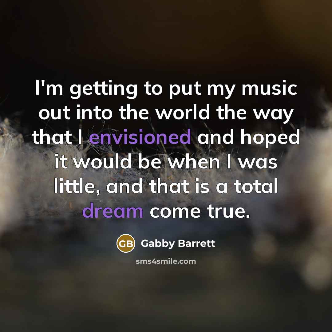 “I'm getting to put my music out into the world the way that I envisioned and hoped it would be when I was little, and that is a total dream come true.” quote by Gabby Barrett