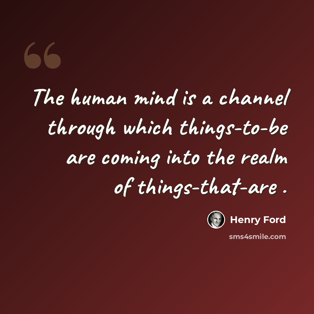 “The human mind is a channel through which things-to-be are coming into the realm of things-that-are .” quote by Henry Ford