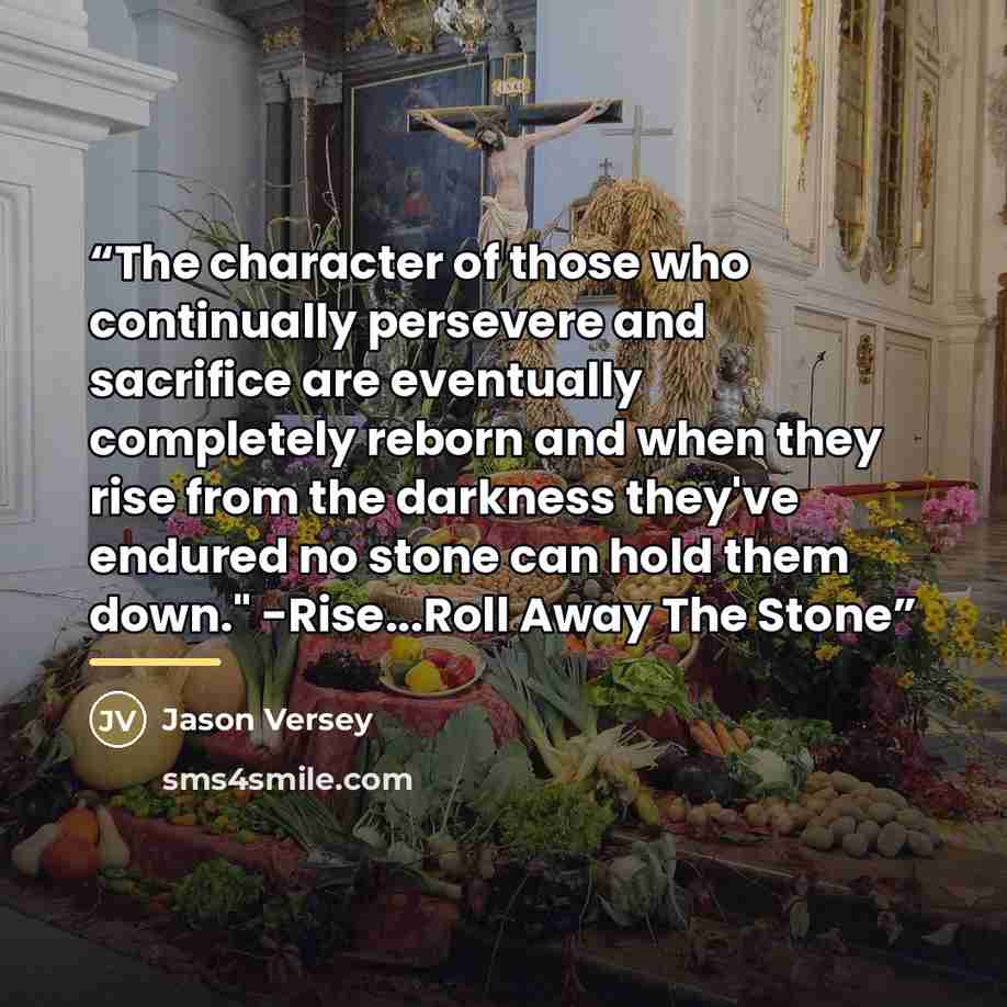 “The character of those who continually persevere and sacrifice are eventually completely reborn and when they rise from the darkness they've endured no stone can hold them down." -Rise...Roll Away The Stone” quote by Jason Versey