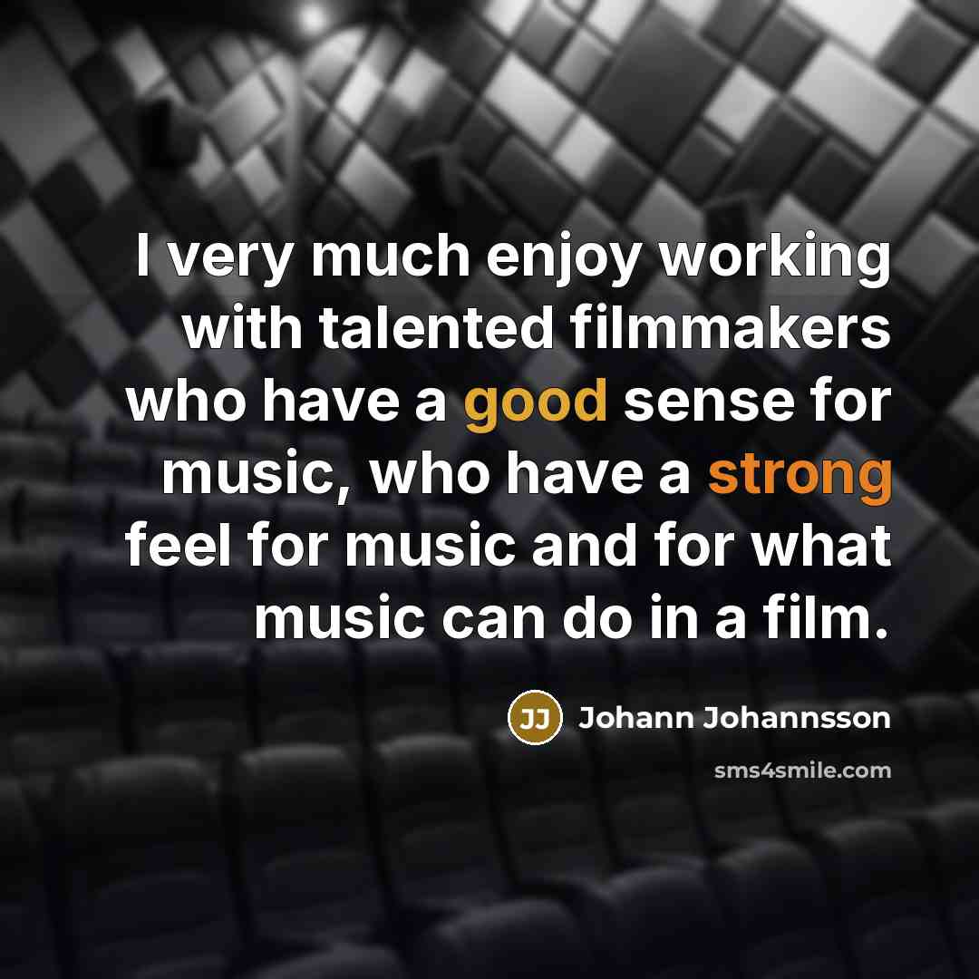 “I very much enjoy working with talented filmmakers who have a good sense for music, who have a strong feel for music and for what music can do in a film.” quote by Johann Johannsson