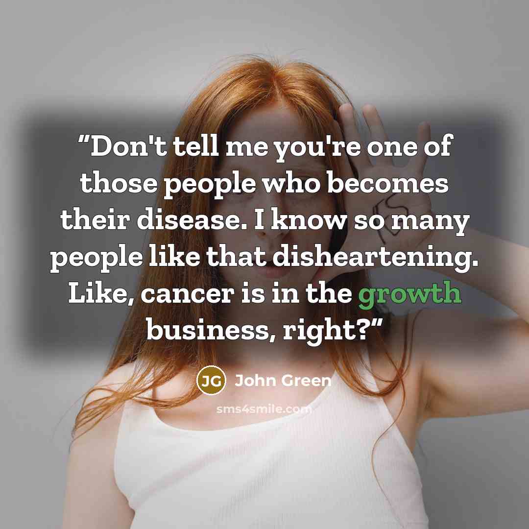“Don't tell me you're one of those people who becomes their disease. I know so many people like that disheartening. Like, cancer is in the growth business, right?” quote by John Green