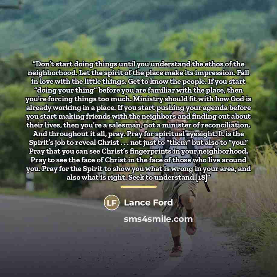 “Don’t start doing things until you understand the ethos of the neighborhood. Let the spirit of the place make its impression. Fall in love with the little things. Get to know the people. If you start “doing your thing” before you are familiar with the place, then you’re forcing things too much…” quote by Lance Ford