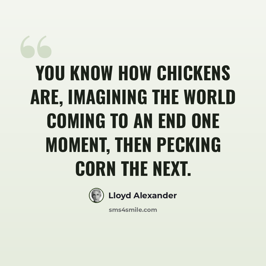 “You know how chickens are, imagining the world coming to an end one moment, then pecking corn the next.” quote by Lloyd Alexander