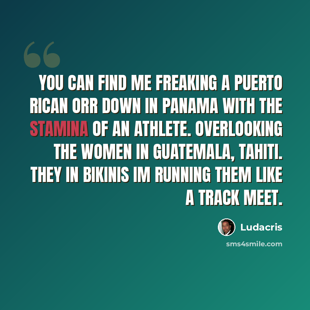 “You can find me freaking a Puerto Rican orr down in Panama with the stamina of an athlete. Overlooking the women in Guatemala, Tahiti. They in bikinis Im running them like a track meet.” quote by Ludacris