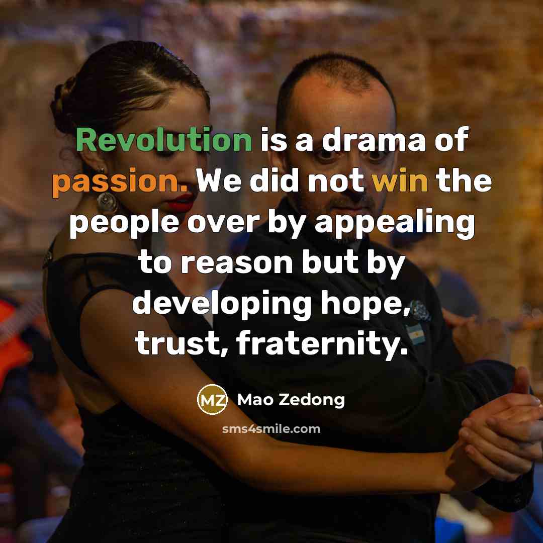 “Revolution is a drama of passion. We did not win the people over by appealing to reason but by developing hope, trust, fraternity.” quote by Mao Zedong