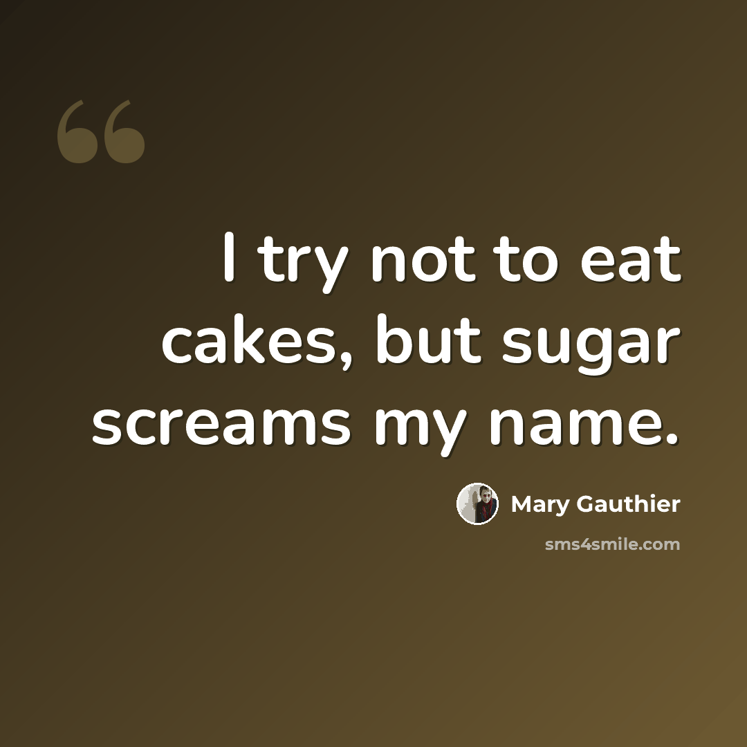 “I try not to eat cakes, but sugar screams my name.” quote by Mary Gauthier