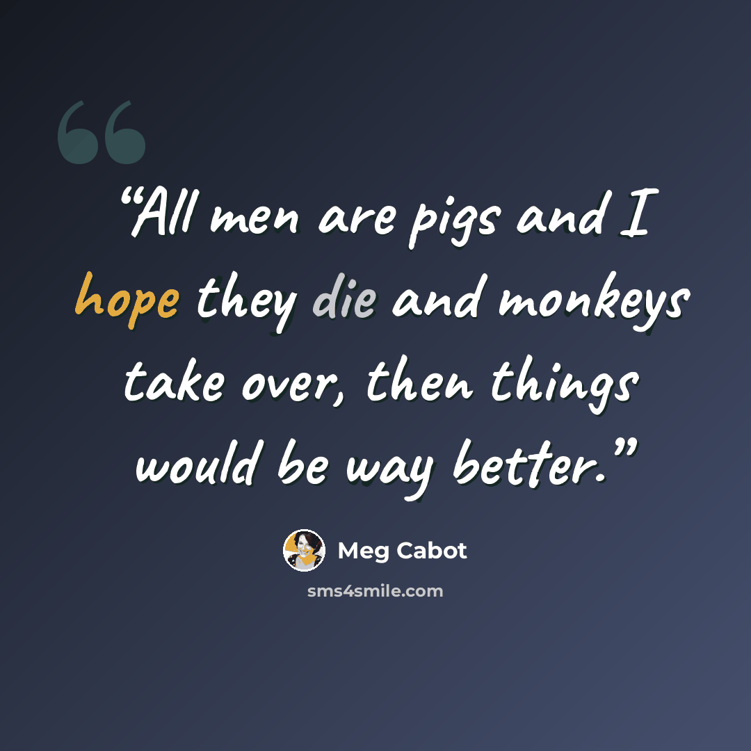 “All men are pigs and I hope they die and monkeys take over, then things would be way better.” quote by Meg Cabot