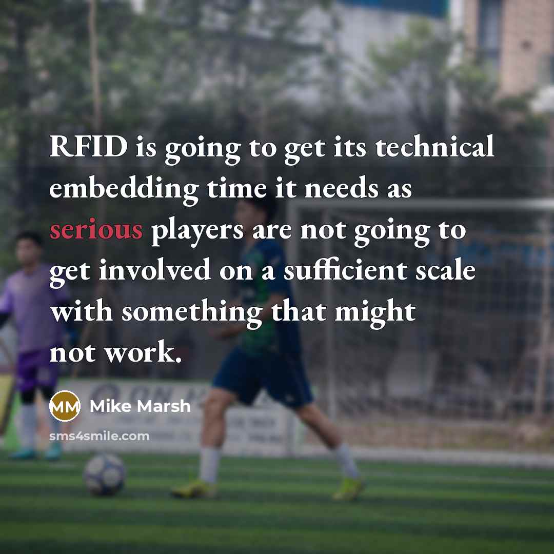 “RFID is going to get its technical embedding time it needs as serious players are not going to get involved on a sufficient scale with something that might not work.” quote by Mike Marsh