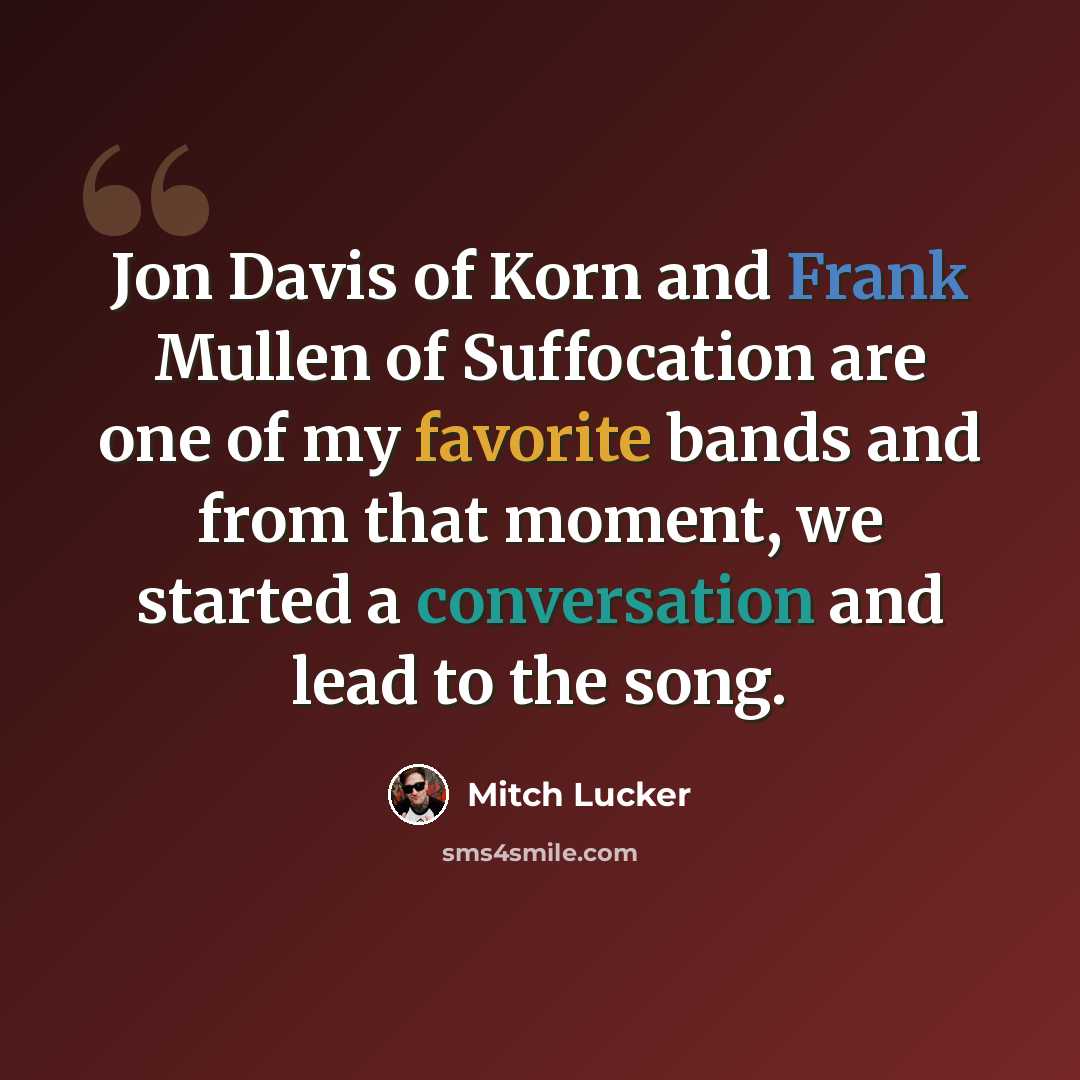 “Jon Davis of Korn and Frank Mullen of Suffocation are one of my favorite bands and from that moment, we started a conversation and lead to the song.” quote by Mitch Lucker
